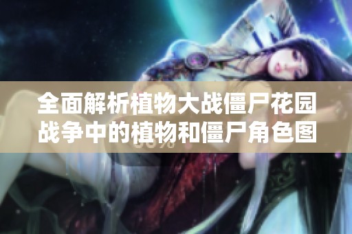 全面解析植物大战僵尸花园战争中的植物和僵尸角色图鉴视频内容