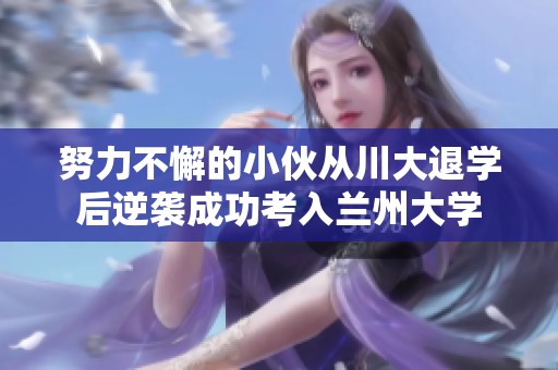 努力不懈的小伙从川大退学后逆袭成功考入兰州大学