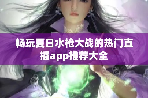 畅玩夏日水枪大战的热门直播app推荐大全