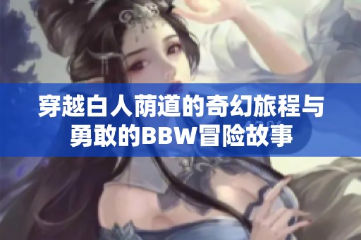 穿越白人荫道的奇幻旅程与勇敢的BBW冒险故事