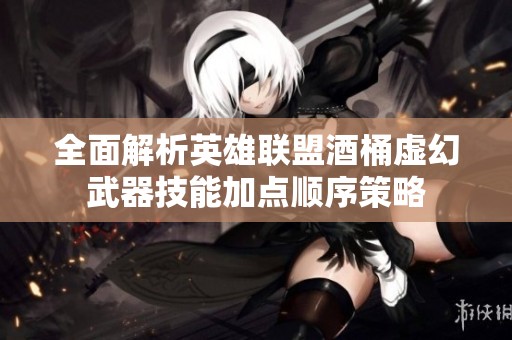 全面解析英雄联盟酒桶虚幻武器技能加点顺序策略
