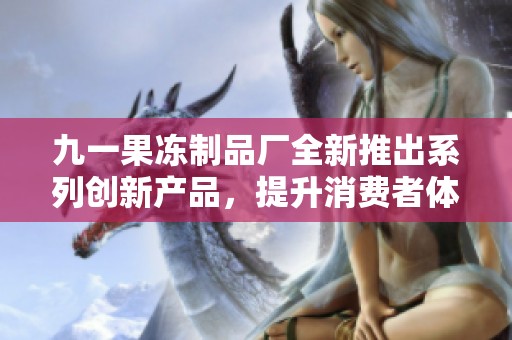 九一果冻制品厂全新推出系列创新产品，提升消费者体验