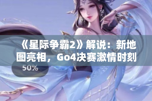 《星际争霸2》解说：新地图亮相，Go4决赛激情时刻全景回顾