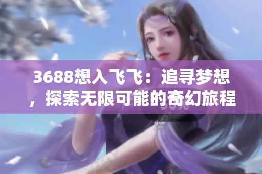 3688想入飞飞：追寻梦想，探索无限可能的奇幻旅程