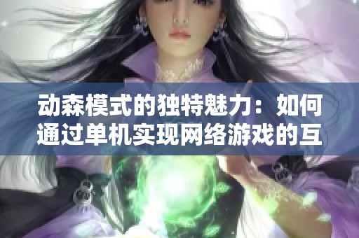动森模式的独特魅力：如何通过单机实现网络游戏的互动体验