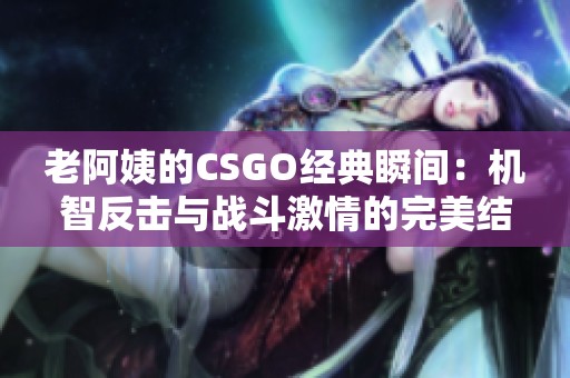 老阿姨的CSGO经典瞬间：机智反击与战斗激情的完美结合