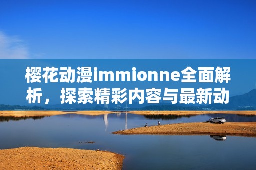 樱花动漫immionne全面解析，探索精彩内容与最新动态