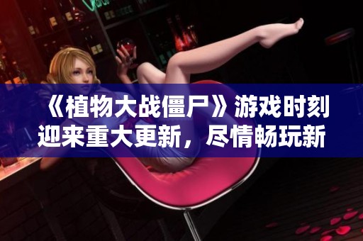 《植物大战僵尸》游戏时刻迎来重大更新，尽情畅玩新内容！