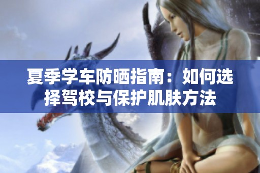 夏季学车防晒指南：如何选择驾校与保护肌肤方法
