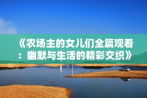 《农场主的女儿们全篇观看：幽默与生活的精彩交织》