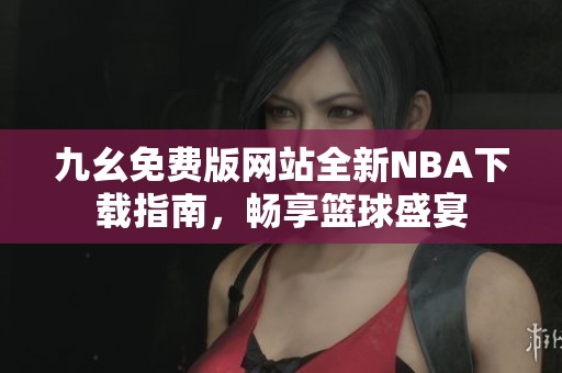 九幺免费版网站全新NBA下载指南，畅享篮球盛宴