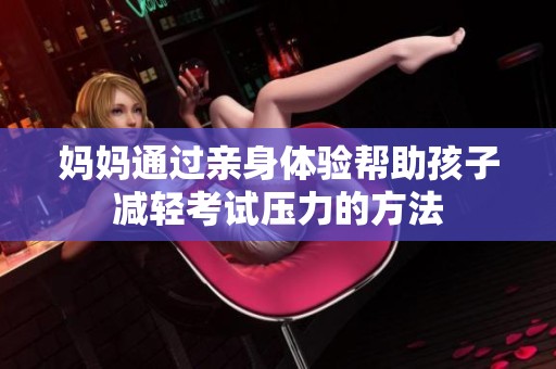 妈妈通过亲身体验帮助孩子减轻考试压力的方法