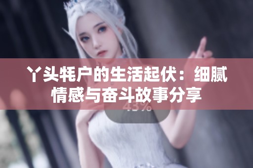 丫头牦户的生活起伏：细腻情感与奋斗故事分享