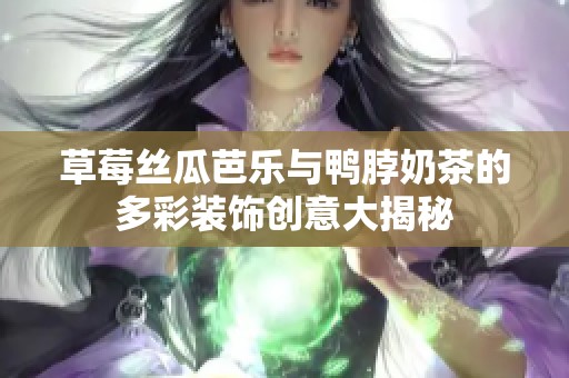 草莓丝瓜芭乐与鸭脖奶茶的多彩装饰创意大揭秘