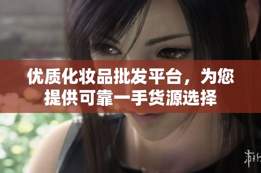 优质化妆品批发平台，为您提供可靠一手货源选择
