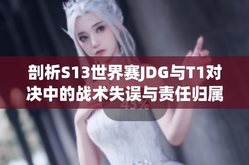 剖析S13世界赛JDG与T1对决中的战术失误与责任归属