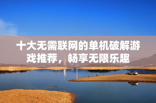 十大无需联网的单机破解游戏推荐，畅享无限乐趣