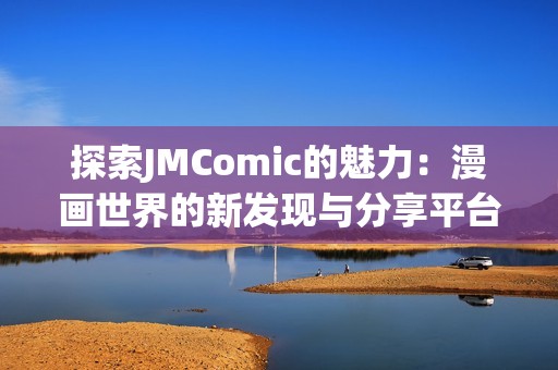 探索JMComic的魅力：漫画世界的新发现与分享平台