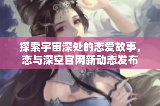探索宇宙深处的恋爱故事，恋与深空官网新动态发布