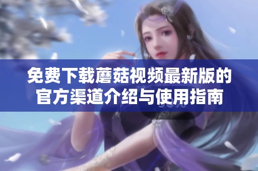 免费下载蘑菇视频最新版的官方渠道介绍与使用指南
