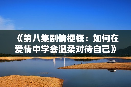 《第八集剧情梗概：如何在爱情中学会温柔对待自己》