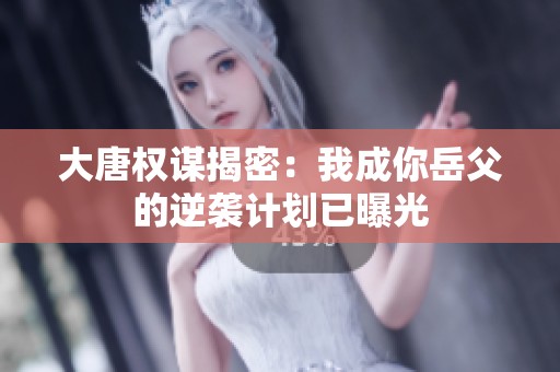 大唐权谋揭密：我成你岳父的逆袭计划已曝光