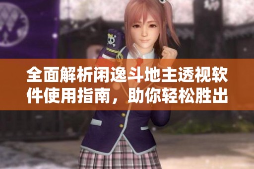 全面解析闲逸斗地主透视软件使用指南，助你轻松胜出
