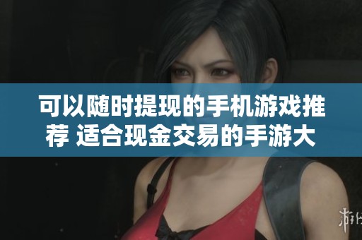 可以随时提现的手机游戏推荐 适合现金交易的手游大集合