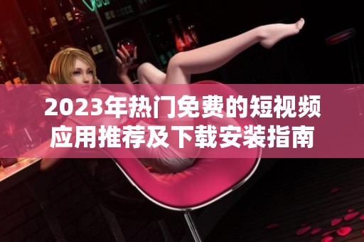 2023年热门免费的短视频应用推荐及下载安装指南