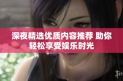 深夜精选优质内容推荐 助你轻松享受娱乐时光