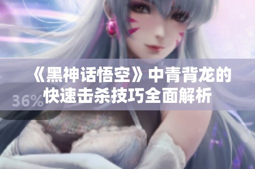 《黑神话悟空》中青背龙的快速击杀技巧全面解析