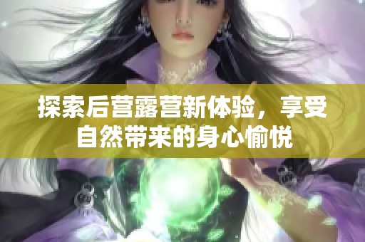 探索后营露营新体验，享受自然带来的身心愉悦