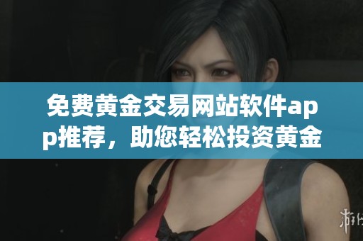 免费黄金交易网站软件app推荐，助您轻松投资黄金市场