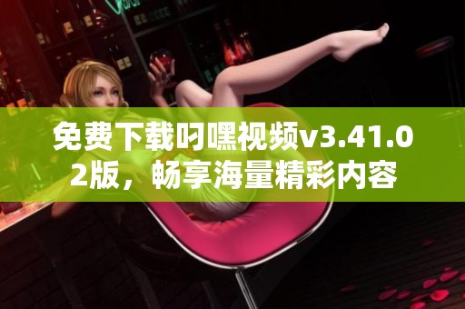 免费下载叼嘿视频v3.41.02版，畅享海量精彩内容