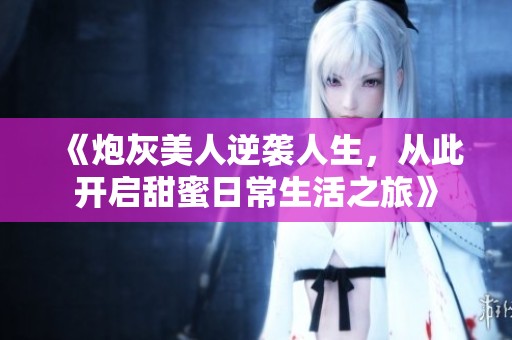 《炮灰美人逆袭人生，从此开启甜蜜日常生活之旅》