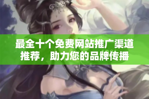 最全十个免费网站推广渠道推荐，助力您的品牌传播
