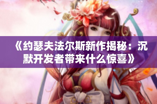 《约瑟夫法尔斯新作揭秘：沉默开发者带来什么惊喜》