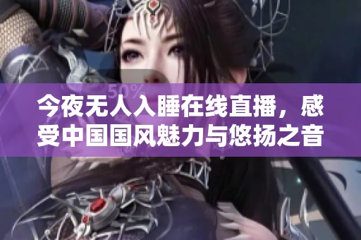 今夜无人入睡在线直播，感受中国国风魅力与悠扬之音