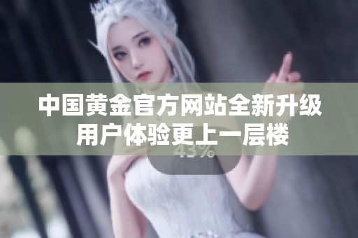 中国黄金官方网站全新升级 用户体验更上一层楼