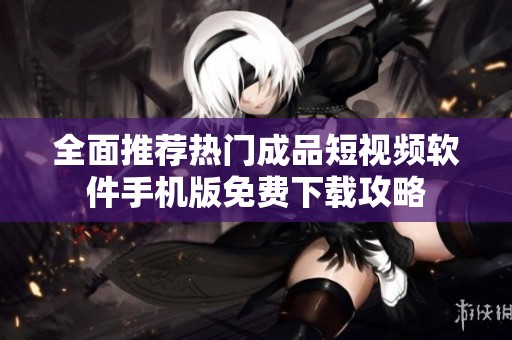 全面推荐热门成品短视频软件手机版免费下载攻略