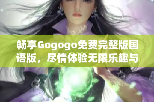 畅享Gogogo免费完整版国语版，尽情体验无限乐趣与精彩内容