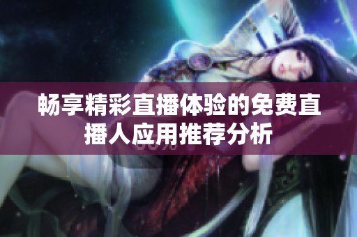畅享精彩直播体验的免费直播人应用推荐分析