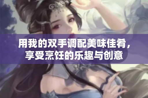 用我的双手调配美味佳肴，享受烹饪的乐趣与创意