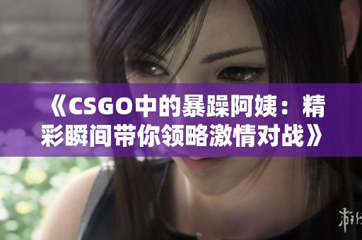 《CSGO中的暴躁阿姨：精彩瞬间带你领略激情对战》
