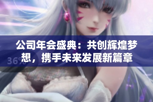 公司年会盛典：共创辉煌梦想，携手未来发展新篇章