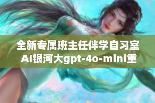 全新专属班主任伴学自习室 AI银河大gpt-4o-mini重塑学习体验