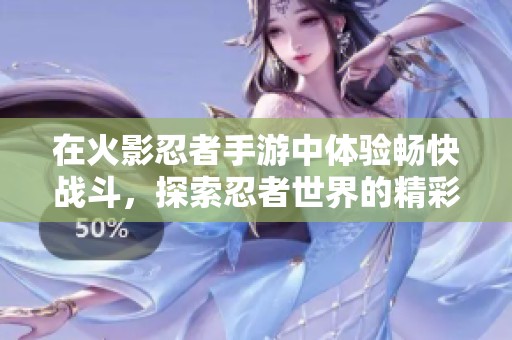 在火影忍者手游中体验畅快战斗，探索忍者世界的精彩！