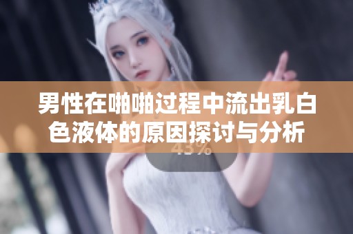 男性在啪啪过程中流出乳白色液体的原因探讨与分析
