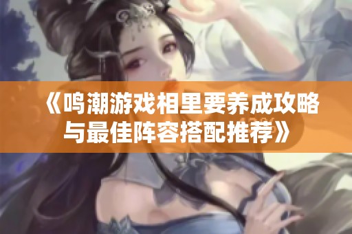 《鸣潮游戏相里要养成攻略与最佳阵容搭配推荐》