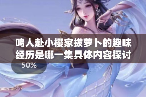 鸣人赴小樱家拔萝卜的趣味经历是哪一集具体内容探讨